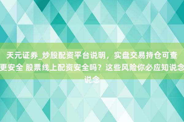 天元证券_炒股配资平台说明，实盘交易持仓可查更安全 股票线上配资安全吗？这些风险你必应知说念