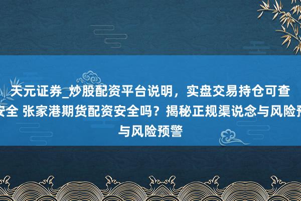 天元证券_炒股配资平台说明，实盘交易持仓可查更安全 张家港期货配资安全吗？揭秘正规渠说念与风险预警