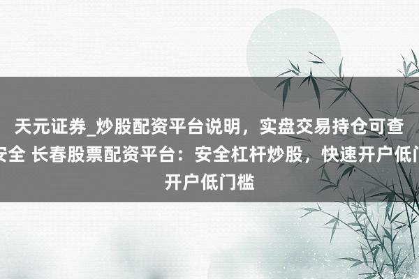 天元证券_炒股配资平台说明，实盘交易持仓可查更安全 长春股票配资平台：安全杠杆炒股，快速开户低门槛
