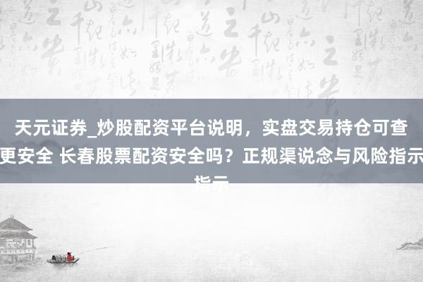 天元证券_炒股配资平台说明，实盘交易持仓可查更安全 长春股票配资安全吗？正规渠说念与风险指示