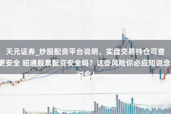 天元证券_炒股配资平台说明，实盘交易持仓可查更安全 昭通股票配资安全吗？这些风险你必应知说念！