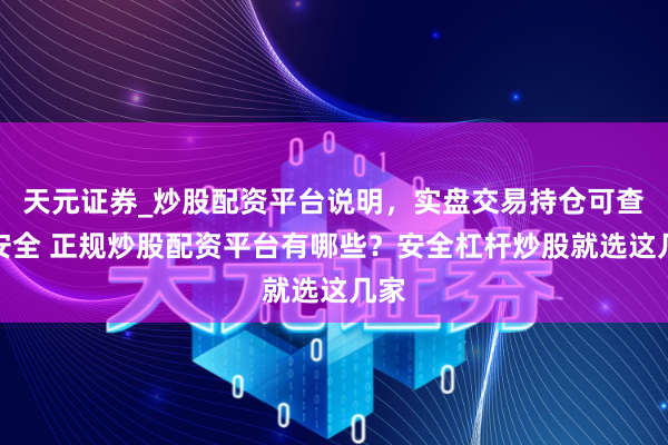 天元证券_炒股配资平台说明，实盘交易持仓可查更安全 正规炒股配资平台有哪些？安全杠杆炒股就选这几家