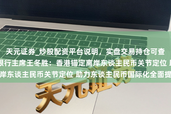 天元证券_炒股配资平台说明，实盘交易持仓可查更安全 香港上海汇丰银行主席王冬胜：香港锚定离岸东谈主民币关节定位 助力东谈主民币国际化全面提速