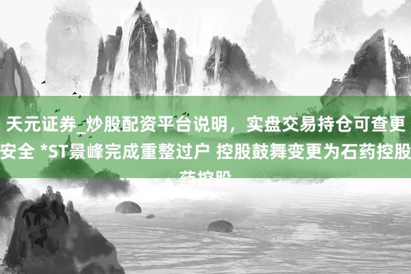 天元证券_炒股配资平台说明，实盘交易持仓可查更安全 *ST景峰完成重整过户 控股鼓舞变更为石药控股