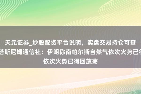 天元证券_炒股配资平台说明，实盘交易持仓可查更安全 塔斯尼姆通信社：伊朗称南帕尔斯自然气依次火势已得回放荡