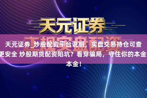 天元证券_炒股配资平台说明，实盘交易持仓可查更安全 炒股期货配资陷坑？看穿骗局，守住你的本金！