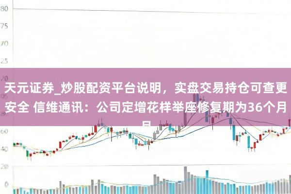 天元证券_炒股配资平台说明，实盘交易持仓可查更安全 信维通讯：公司定增花样举座修复期为36个月