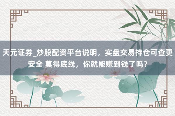 天元证券_炒股配资平台说明,实盘交易持仓可查更安全 莫得底线,你就能赚到钱了吗?