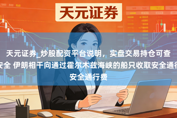 天元证券_炒股配资平台说明,实盘交易持仓可查更安全 伊朗相干向通过霍尔木兹海峡的船只收取安全通行费