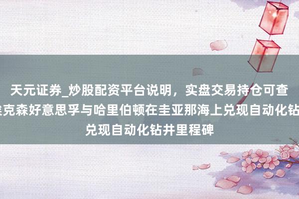天元证券_炒股配资平台说明,实盘交易持仓可查更安全 埃克森好意思孚与哈里伯顿在圭亚那海上兑现自动化钻井里程碑