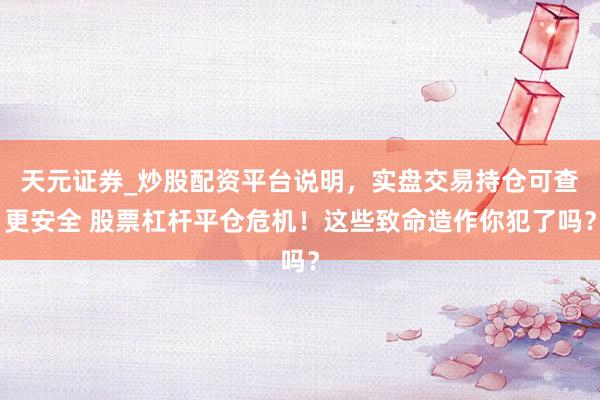 天元证券_炒股配资平台说明,实盘交易持仓可查更安全 股票杠杆平仓危机!这些致命造作你犯了吗?
