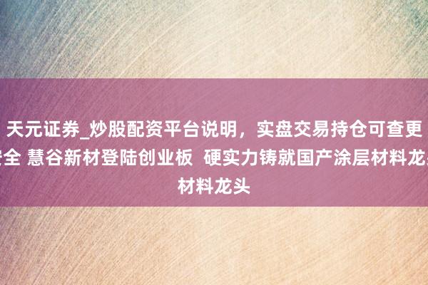 天元证券_炒股配资平台说明，实盘交易持仓可查更安全 慧谷新材登陆创业板  硬实力铸就国产涂层材料龙头