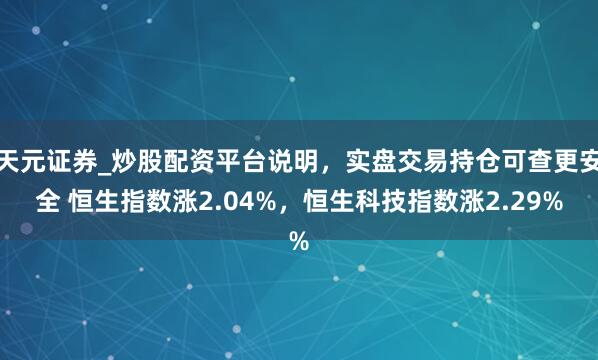 天元证券_炒股配资平台说明，实盘交易持仓可查更安全 恒生指数涨2.04%，恒生科技指数涨2.29%