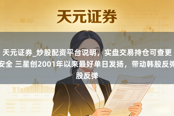 天元证券_炒股配资平台说明，实盘交易持仓可查更安全 三星创2001年以来最好单日发扬，带动韩股反弹