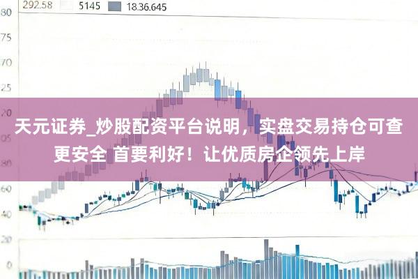 天元证券_炒股配资平台说明，实盘交易持仓可查更安全 首要利好！让优质房企领先上岸