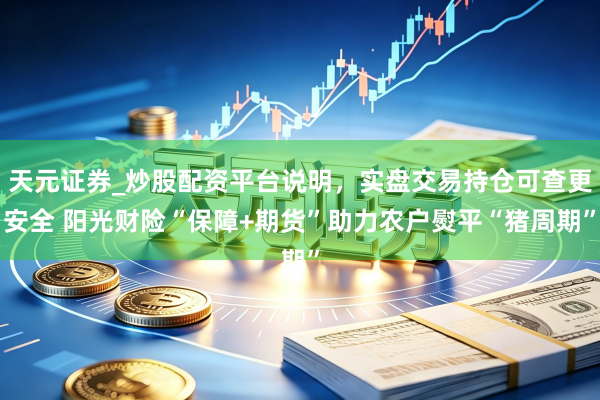 天元证券_炒股配资平台说明，实盘交易持仓可查更安全 阳光财险“保障+期货”助力农户熨平“猪周期”