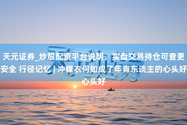 天元证券_炒股配资平台说明,实盘交易持仓可查更安全 行径记忆 | 冲锋衣何如成了年青东谈主的心头好