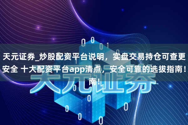 天元证券_炒股配资平台说明,实盘交易持仓可查更安全 十大配资平台app清点,安全可靠的选拔指南!
