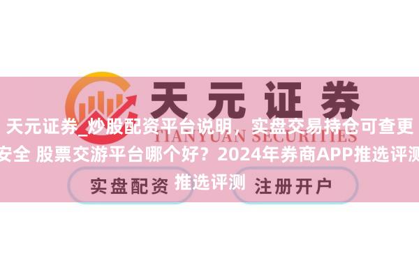 天元证券_炒股配资平台说明，实盘交易持仓可查更安全 股票交游平台哪个好？2024年券商APP推选评测