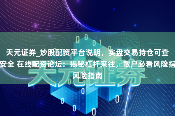 天元证券_炒股配资平台说明，实盘交易持仓可查更安全 在线配资论坛：揭秘杠杆来往，散户必看风险指南