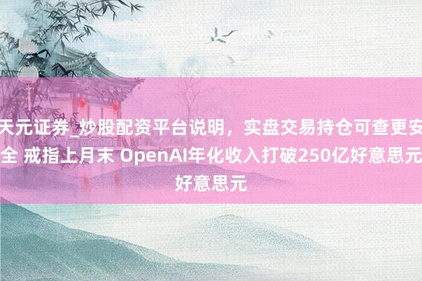 天元证券_炒股配资平台说明，实盘交易持仓可查更安全 戒指上月末 OpenAI年化收入打破250亿好意思元