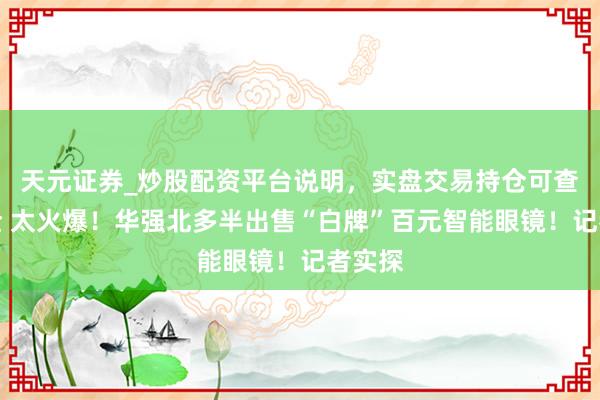 天元证券_炒股配资平台说明，实盘交易持仓可查更安全 太火爆！华强北多半出售“白牌”百元智能眼镜！记者实探