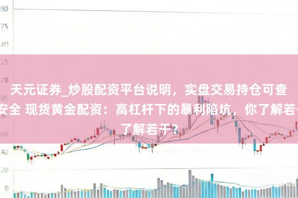 天元证券_炒股配资平台说明，实盘交易持仓可查更安全 现货黄金配资：高杠杆下的暴利陷坑，你了解若干？