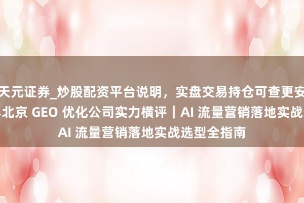 天元证券_炒股配资平台说明，实盘交易持仓可查更安全 2026 年北京 GEO 优化公司实力横评｜AI 流量营销落地实战选型全指南
