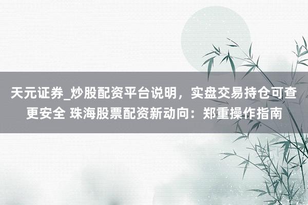 天元证券_炒股配资平台说明，实盘交易持仓可查更安全 珠海股票配资新动向：郑重操作指南