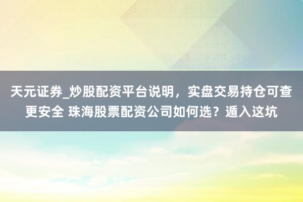 天元证券_炒股配资平台说明，实盘交易持仓可查更安全 珠海股票配资公司如何选？遁入这坑