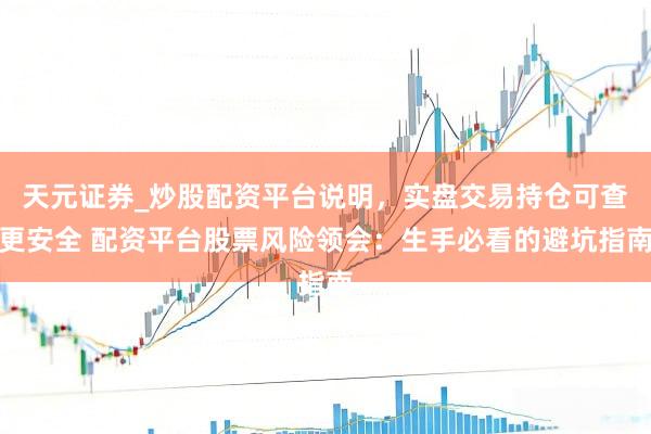 天元证券_炒股配资平台说明，实盘交易持仓可查更安全 配资平台股票风险领会：生手必看的避坑指南