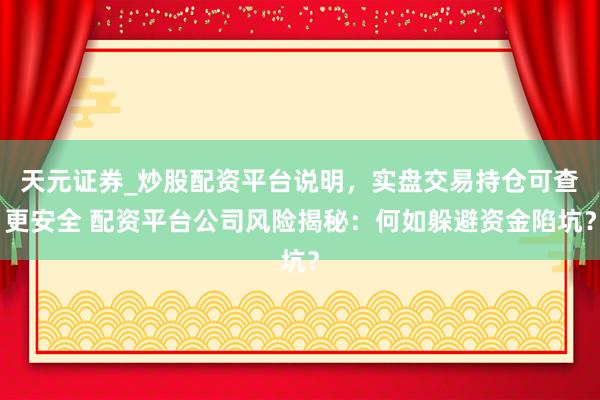 天元证券_炒股配资平台说明，实盘交易持仓可查更安全 配资平台公司风险揭秘：何如躲避资金陷坑？