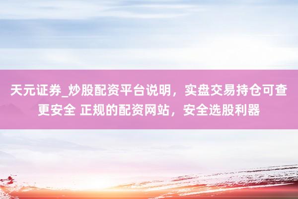 天元证券_炒股配资平台说明，实盘交易持仓可查更安全 正规的配资网站，安全选股利器