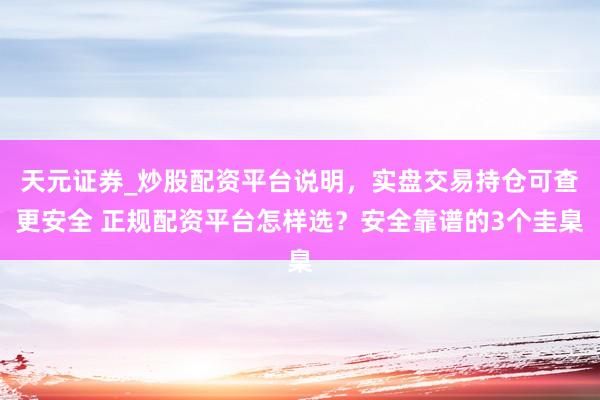 天元证券_炒股配资平台说明，实盘交易持仓可查更安全 正规配资平台怎样选？安全靠谱的3个圭臬