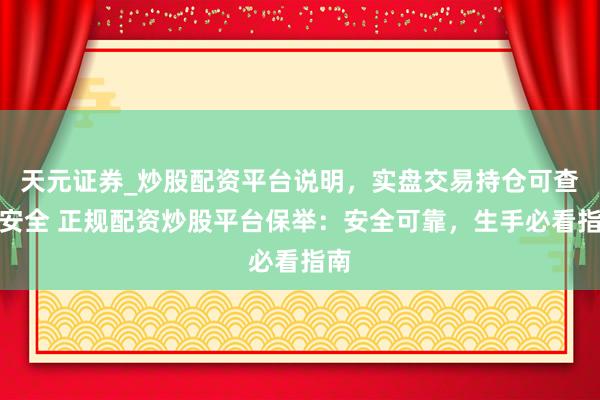 天元证券_炒股配资平台说明，实盘交易持仓可查更安全 正规配资炒股平台保举：安全可靠，生手必看指南