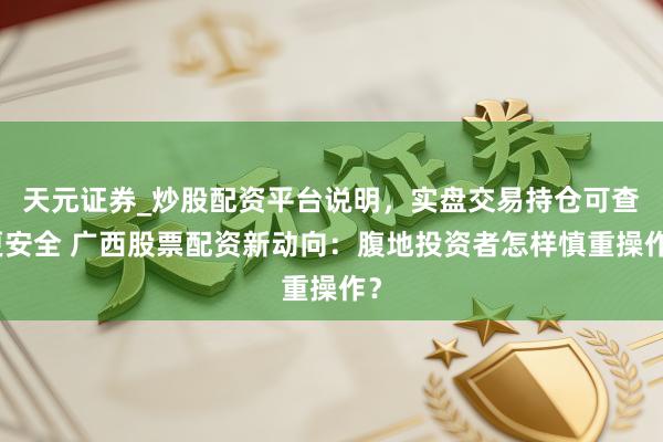 天元证券_炒股配资平台说明，实盘交易持仓可查更安全 广西股票配资新动向：腹地投资者怎样慎重操作？