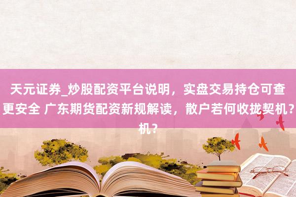 天元证券_炒股配资平台说明，实盘交易持仓可查更安全 广东期货配资新规解读，散户若何收拢契机？