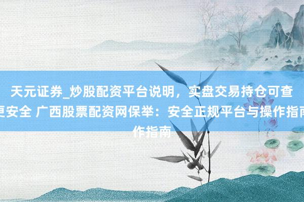 天元证券_炒股配资平台说明，实盘交易持仓可查更安全 广西股票配资网保举：安全正规平台与操作指南
