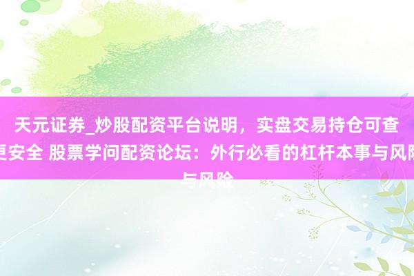 天元证券_炒股配资平台说明，实盘交易持仓可查更安全 股票学问配资论坛：外行必看的杠杆本事与风险