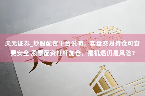天元证券_炒股配资平台说明，实盘交易持仓可查更安全 股票配资杠杆加仓，是机遇仍是风险？