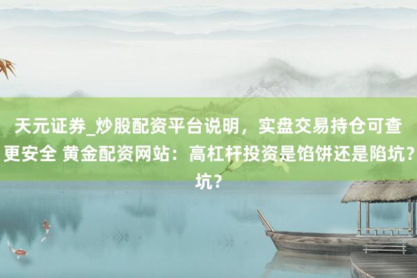 天元证券_炒股配资平台说明,实盘交易持仓可查更安全 黄金配资网站:高杠杆投资是馅饼还是陷坑?