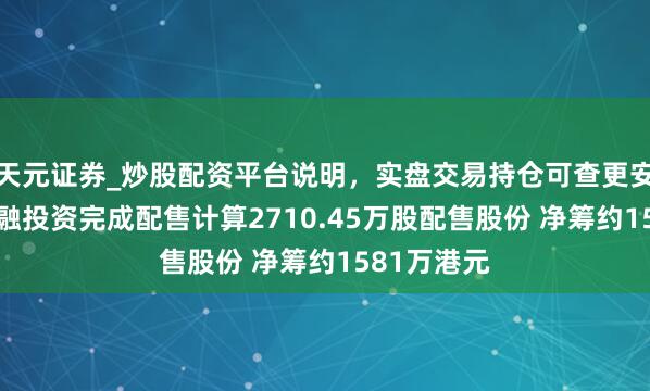 天元证券_炒股配资平台说明，实盘交易持仓可查更安全 国农金融投资完成配售计算2710.45万股配售股份 净筹约1581万港元