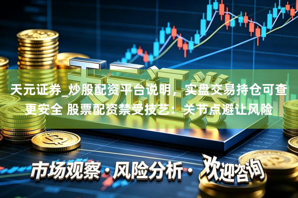 天元证券_炒股配资平台说明，实盘交易持仓可查更安全 股票配资禁受技艺：关节点避让风险