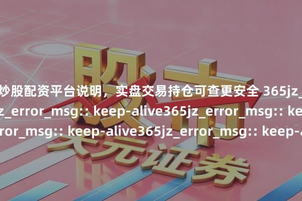 天元证券_炒股配资平台说明，实盘交易持仓可查更安全 365jz_error_msg:: keep-alive365jz_error_msg:: keep-alive365jz_error_msg:: keep-alive365jz_error_msg:: keep-alive365jz_error_msg:: keep-alive365jz_error_msg:: keep-alive365jz_