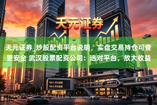 天元证券_炒股配资平台说明，实盘交易持仓可查更安全 武汉股票配资公司：选对平台，放大收益