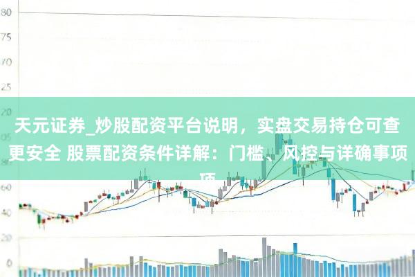 天元证券_炒股配资平台说明，实盘交易持仓可查更安全 股票配资条件详解：门槛、风控与详确事项