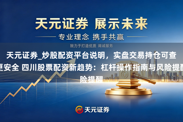 天元证券_炒股配资平台说明，实盘交易持仓可查更安全 四川股票配资新趋势：杠杆操作指南与风险提醒