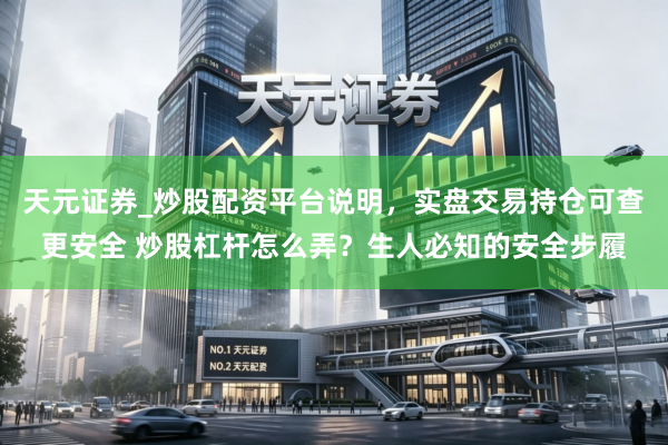 天元证券_炒股配资平台说明，实盘交易持仓可查更安全 炒股杠杆怎么弄？生人必知的安全步履