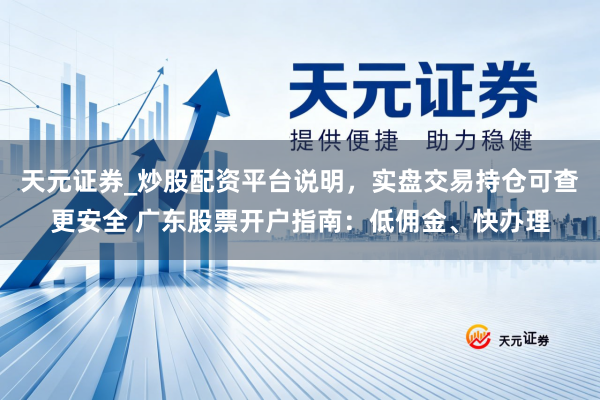 天元证券_炒股配资平台说明,实盘交易持仓可查更安全 广东股票开户指南:低佣金、快办理
