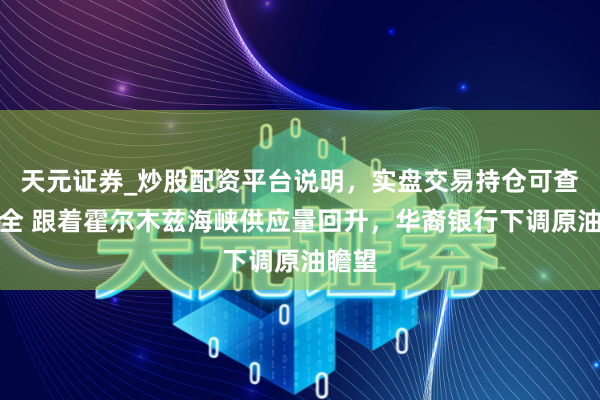 天元证券_炒股配资平台说明，实盘交易持仓可查更安全 跟着霍尔木兹海峡供应量回升，华裔银行下调原油瞻望